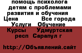 помощь психолога детям с проблемами развития и обучения › Цена ­ 1 000 - Все города Услуги » Обучение. Курсы   . Удмуртская респ.,Сарапул г.